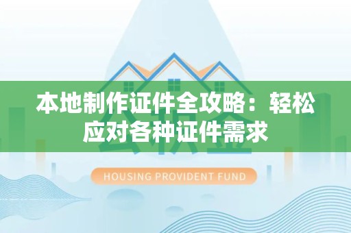 江西本地制作证件全攻略：轻松应对各种证件需求