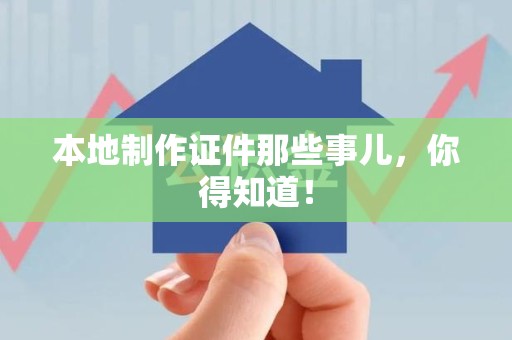 江西本地制作证件那些事儿，你得知道！